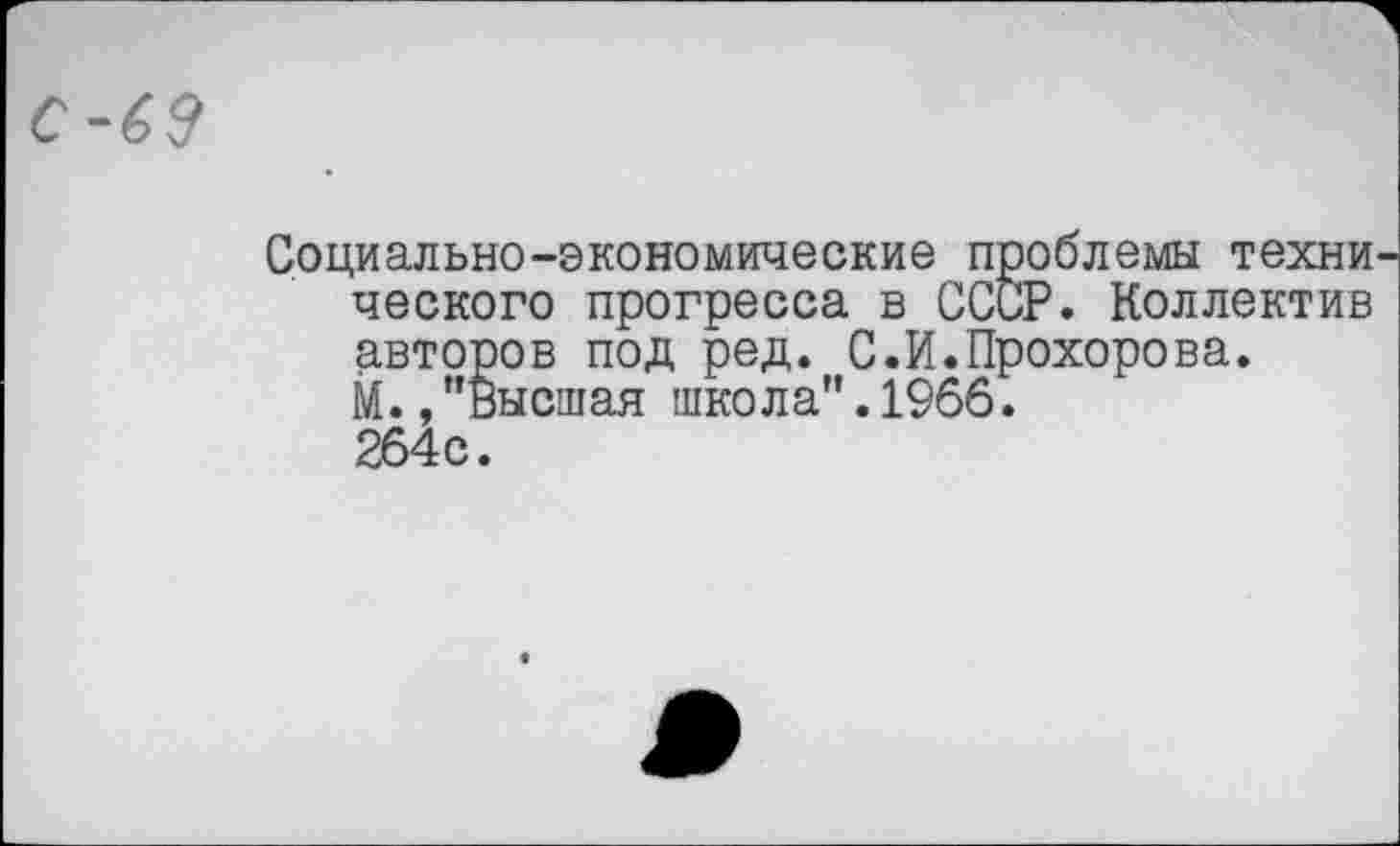 ﻿с-бз
Социально-экономические проблемы техни ческого прогресса в СССР. Коллектив авторов под ред. С.И.Прохорова. М.,"Высшая школа".1966. 264с.